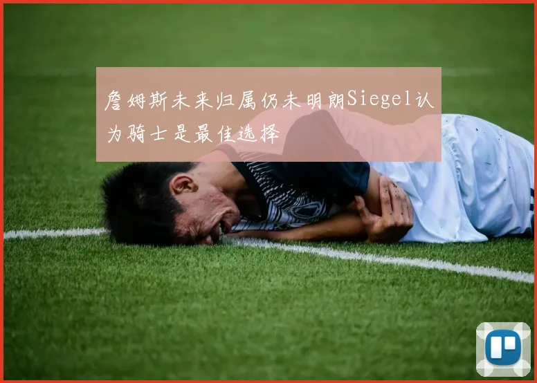 詹姆斯未来归属仍未明朗Siegel认为骑士是最佳选择