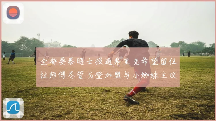全都要泰晤士报道弗里克希望留住拉师傅尽管戈登加盟与小蜘蛛主攻
