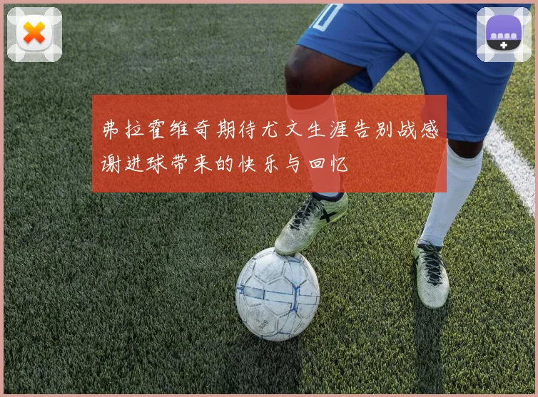 弗拉霍维奇期待尤文生涯告别战感谢进球带来的快乐与回忆