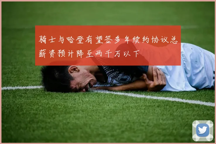 骑士与哈登有望签多年续约协议总薪资预计降至两千万以下