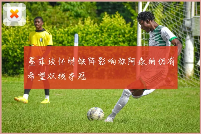 墨菲谈怀特缺阵影响称阿森纳仍有希望双线夺冠