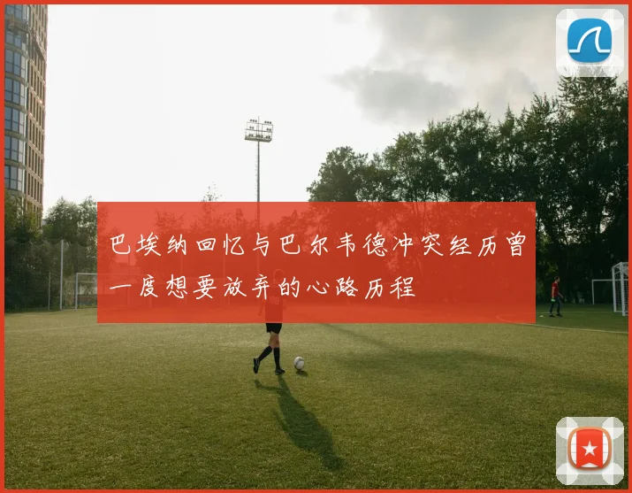 巴埃纳回忆与巴尔韦德冲突经历曾一度想要放弃的心路历程