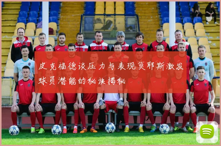皮克福德谈压力与表现莫耶斯激发球员潜能的秘诀揭秘