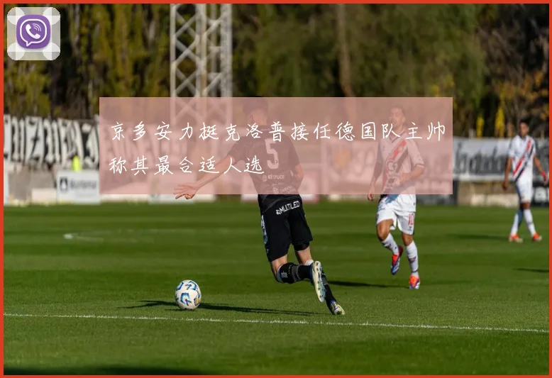 京多安力挺克洛普接任德国队主帅称其最合适人选