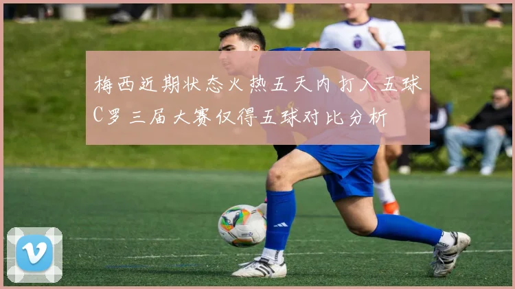 梅西近期状态火热五天内打入五球C罗三届大赛仅得五球对比分析