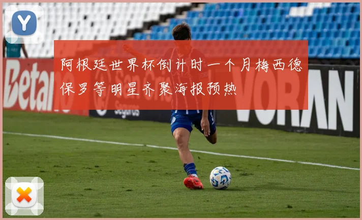 阿根廷世界杯倒计时一个月梅西德保罗等明星齐聚海报预热