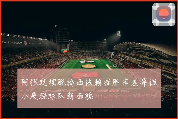 阿根廷摆脱梅西依赖症胜率差异微小展现球队新面貌