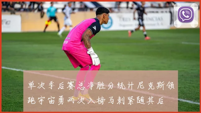 单次季后赛总净胜分统计尼克斯领跑宇宙勇两次入榜马刺紧随其后