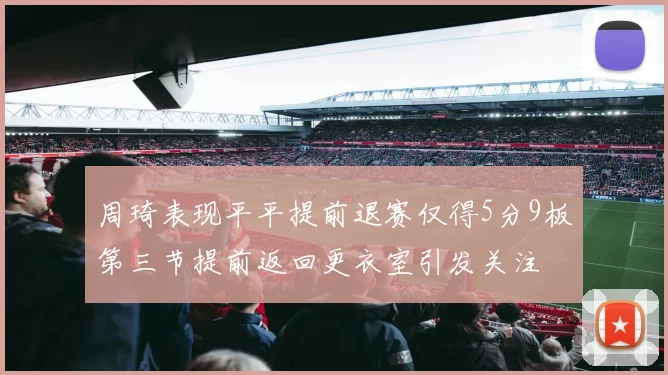 周琦表现平平提前退赛仅得5分9板第三节提前返回更衣室引发关注