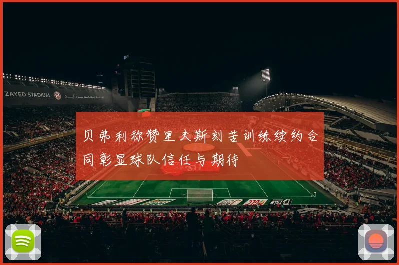 贝弗利称赞里夫斯刻苦训练续约合同彰显球队信任与期待