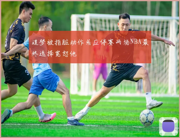 追梦被指脏动作或应停赛两场NBA最终选择宽恕他