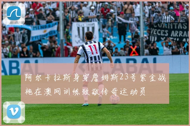 阿尔卡拉斯身穿詹姆斯23号紫金战袍在澳网训练致敬传奇运动员