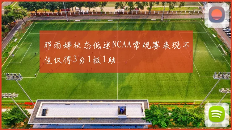 邓雨婷状态低迷NCAA常规赛表现不佳仅得3分1板1助