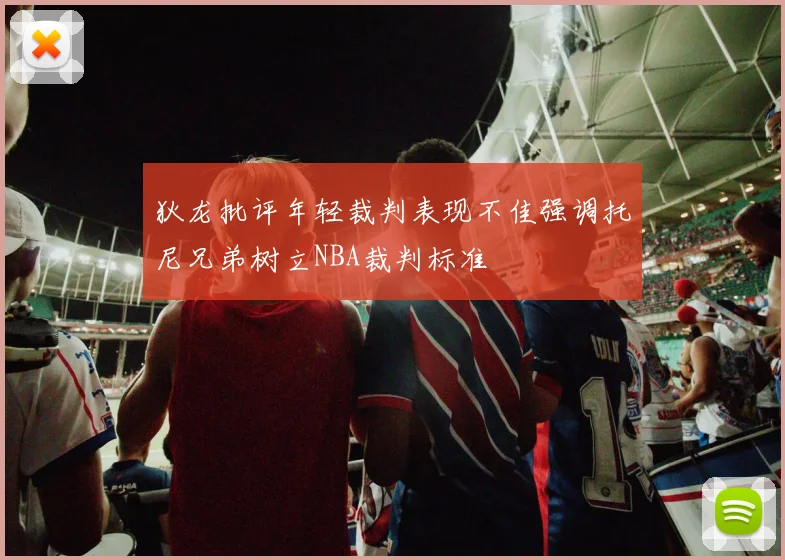 狄龙批评年轻裁判表现不佳强调托尼兄弟树立NBA裁判标准