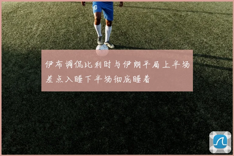 伊布调侃比利时与伊朗平局上半场差点入睡下半场彻底睡着