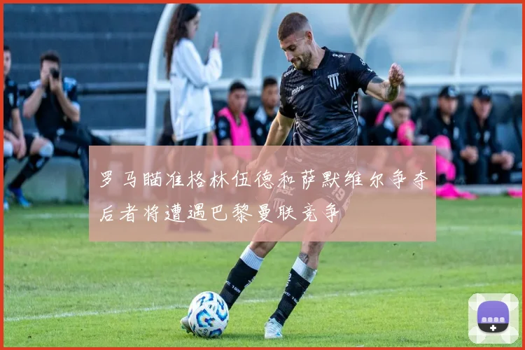 罗马瞄准格林伍德和萨默维尔争夺后者将遭遇巴黎曼联竞争