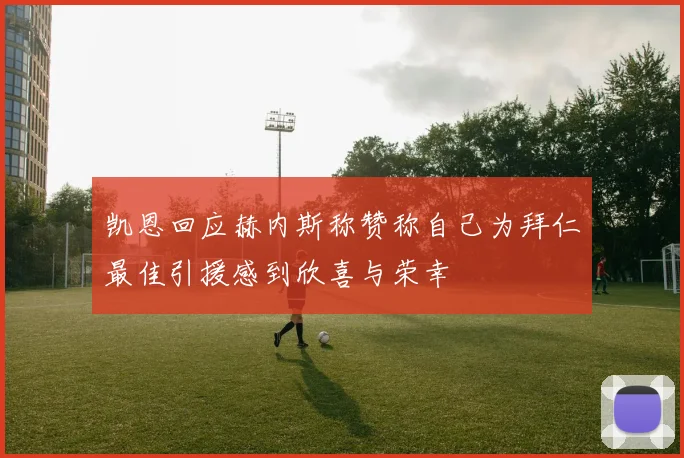凯恩回应赫内斯称赞称自己为拜仁最佳引援感到欣喜与荣幸