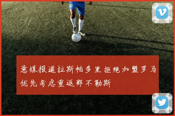 意媒报道拉斯帕多里拒绝加盟罗马优先考虑重返那不勒斯