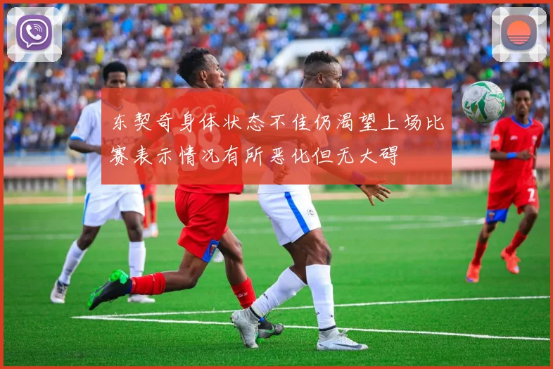 东契奇身体状态不佳仍渴望上场比赛表示情况有所恶化但无大碍