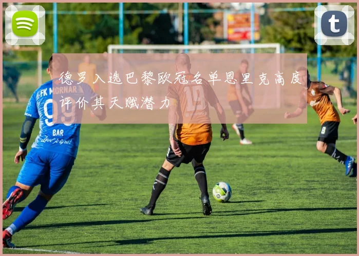 德罗入选巴黎欧冠名单恩里克高度评价其天赋潜力