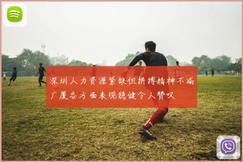 深圳人力资源紧缺但拼搏精神不减广厦各方面表现稳健令人赞叹