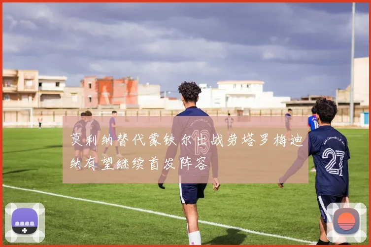 莫利纳替代蒙铁尔出战劳塔罗梅迪纳有望继续首发阵容