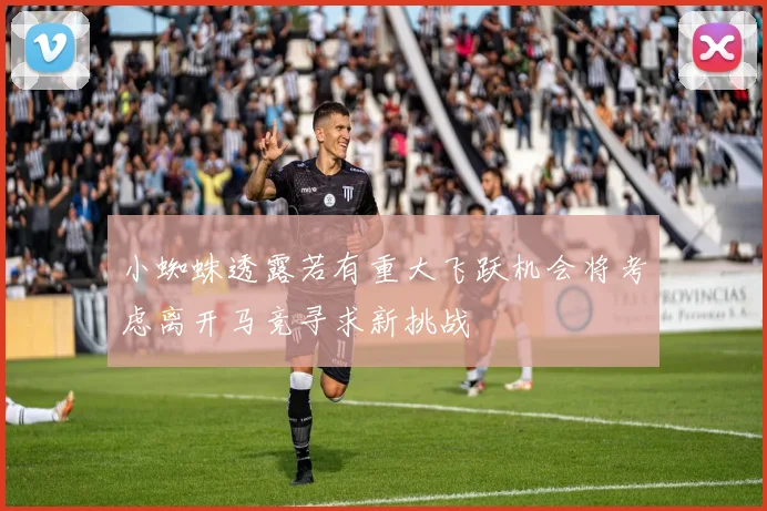 小蜘蛛透露若有重大飞跃机会将考虑离开马竞寻求新挑战
