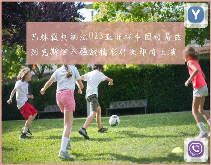 巴林裁判执法U23亚洲杯中国对乌兹别克斯坦八强战精彩对决即将上演