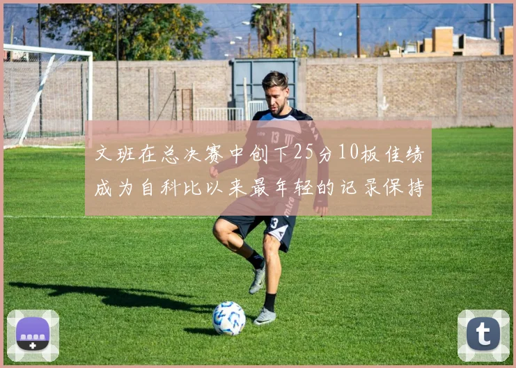 文班在总决赛中创下25分10板佳绩成为自科比以来最年轻的记录保持者