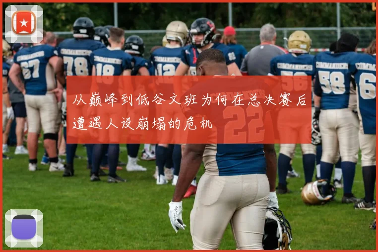 从巅峰到低谷文班为何在总决赛后遭遇人设崩塌的危机