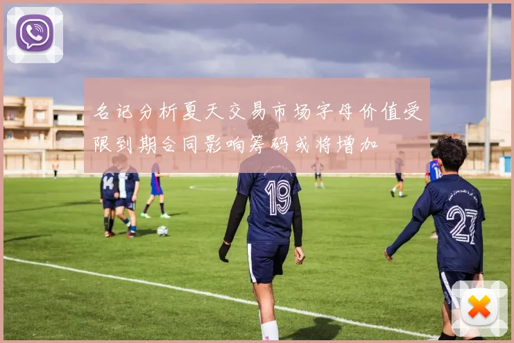 名记分析夏天交易市场字母价值受限到期合同影响筹码或将增加