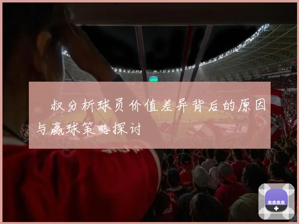 囧叔分析球员价值差异背后的原因与赢球策略探讨