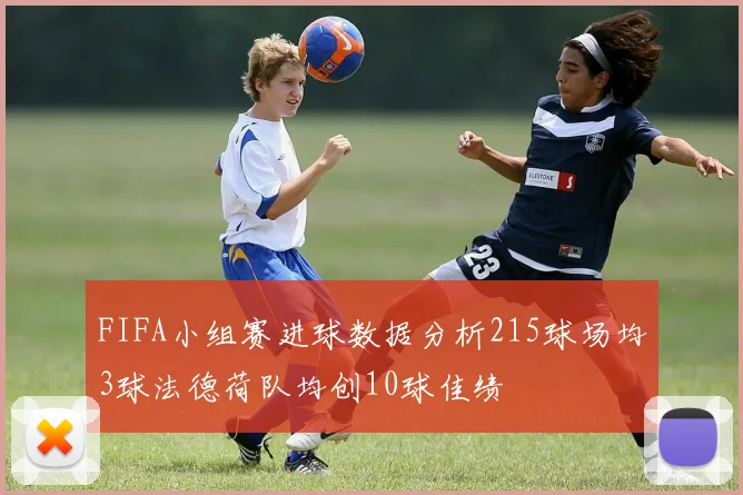 FIFA小组赛进球数据分析215球场均3球法德荷队均创10球佳绩